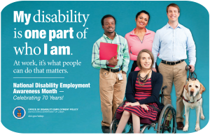 The 2015 NDEAM theme--My disability is one part of who I am.-- appears in large white letters on the left side of the poster on a blue backdrop. Below the theme are the words--At work, it's what people can do that matters--followed by a short white line. Under the line are the words National Disability Employment Awareness Month with a dash and the statement Celebrating 70 years! At the bottom of the left side is the DOL logo and the words OFFICE OF DISABILITY EMPLOYMENT POLICY