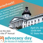 #BarrierFreeSC. Help us remove the barriers to Public Access, Transportation, Employment, and Housing for people with disabilities! Save the date for the 5th annual Advocacy Day for Access and Independence! April 25, 2018 at 10 AM at the SC State House. Above this there is a photo of the State House.