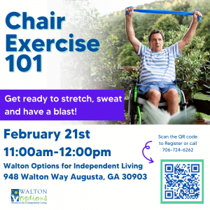 Man in wheelchair doing stretching exercise.
Text reads: Chair Exercise 101 get ready to stretch, sweat and have a blast! February 21st 11:00am-12:00pm Walton Options for Independent Living 948 Walton Way Augusta, Ga 30903
In bottom right corner QR code for register. 