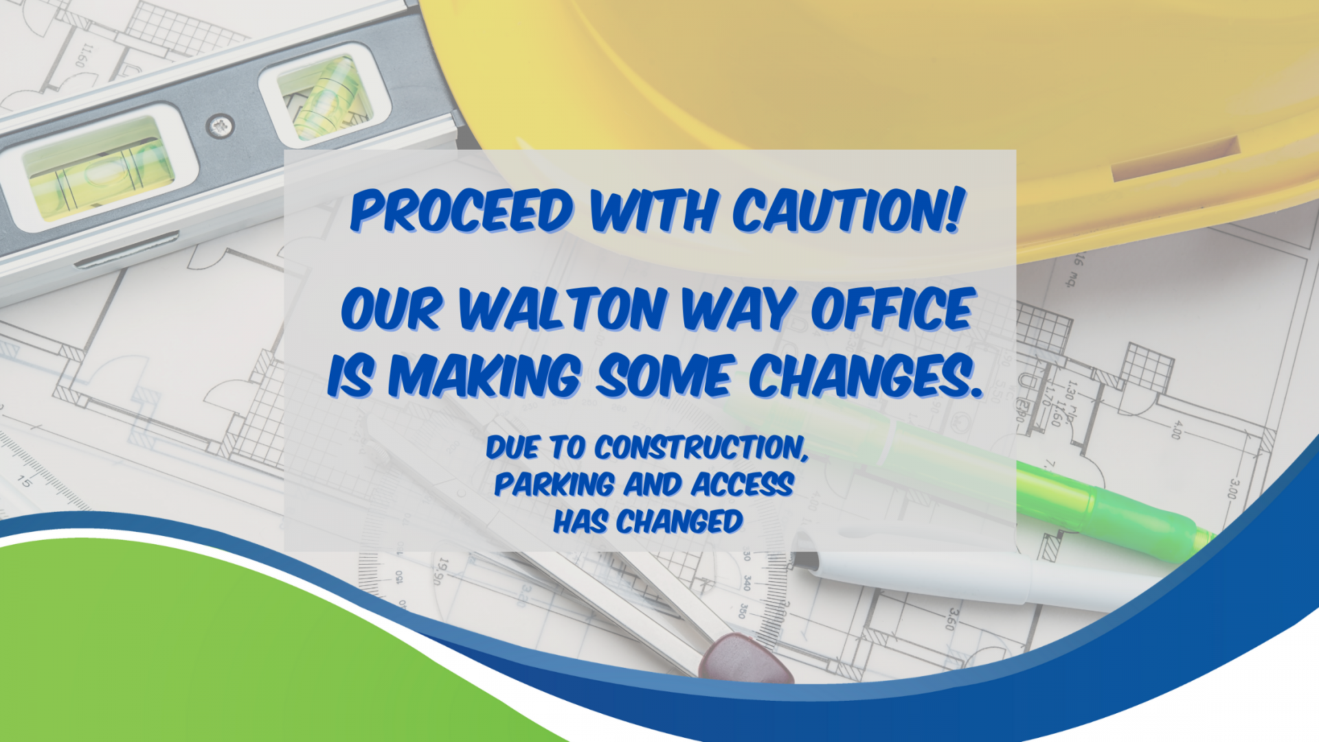 Image of construction hat and floor plans, reads, "Proceed with caution! Our Walton Way Office is Making Some Changes. Due to construction, parking and access has changed."